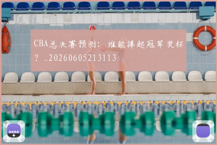 CBA总决赛预测：谁能捧起冠军奖杯？_20260605213113