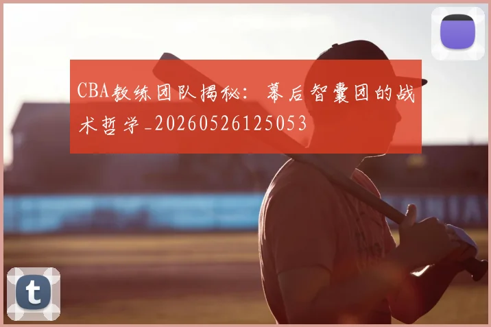 CBA教练团队揭秘：幕后智囊团的战术哲学_20260526125053