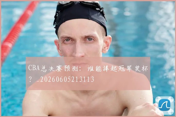 CBA总决赛预测：谁能捧起冠军奖杯？_20260605213113