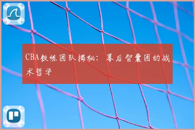 CBA教练团队揭秘：幕后智囊团的战术哲学