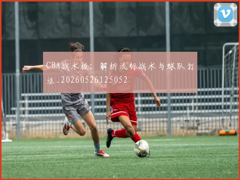 CBA战术板：解析流行战术与球队打法_20260526125052